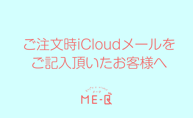 ご注文時iCloudメールをご記入頂いたお客様へ