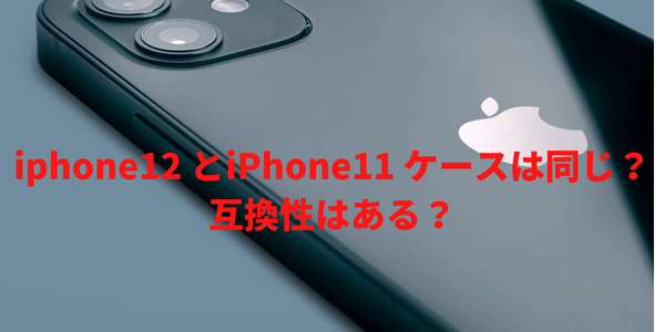 iphone12 とiPhone11 ケースは同じ？互換性はある？