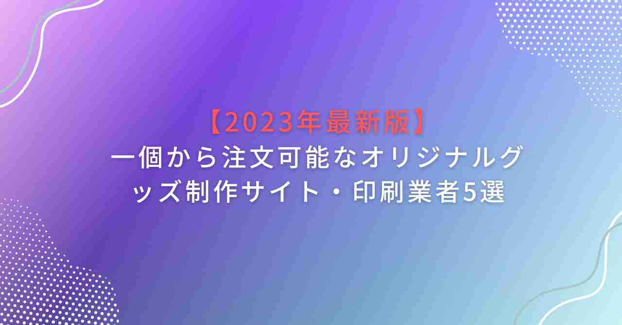 【2023年最新版】一個から注文可能なオリジナルグッズ制作サイト・印刷業者5選