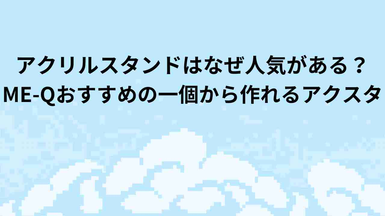 アクリルスタンドはなぜ人気がある？ME-Qおすすめの一個から作れるアクスタ