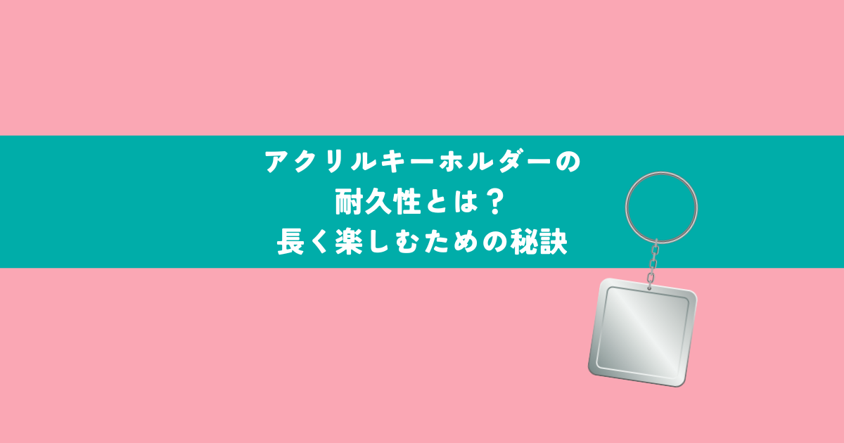 アクリルキーホルダーの耐久性とは？長く楽しむための秘訣