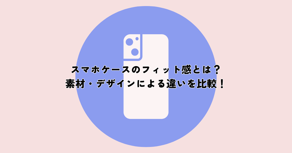 スマホケースのフィット感とは？素材・デザインによる違いを徹底比較