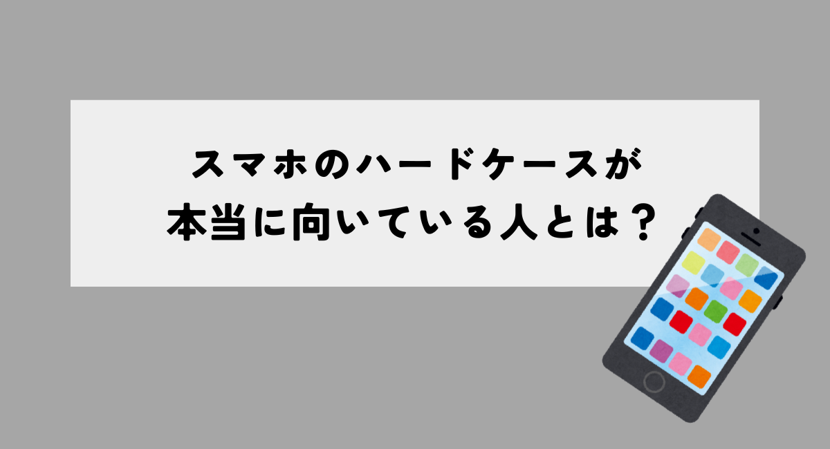スマホのハードケースが本当に向いている人とは？