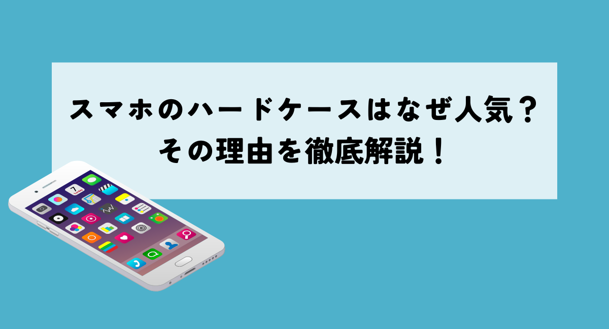 スマホのハードケースはなぜ人気？その理由を徹底解説！