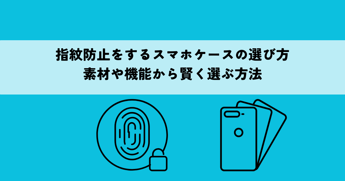 指紋防止をするスマホケースの選び方・素材や機能から賢く選ぶ方法