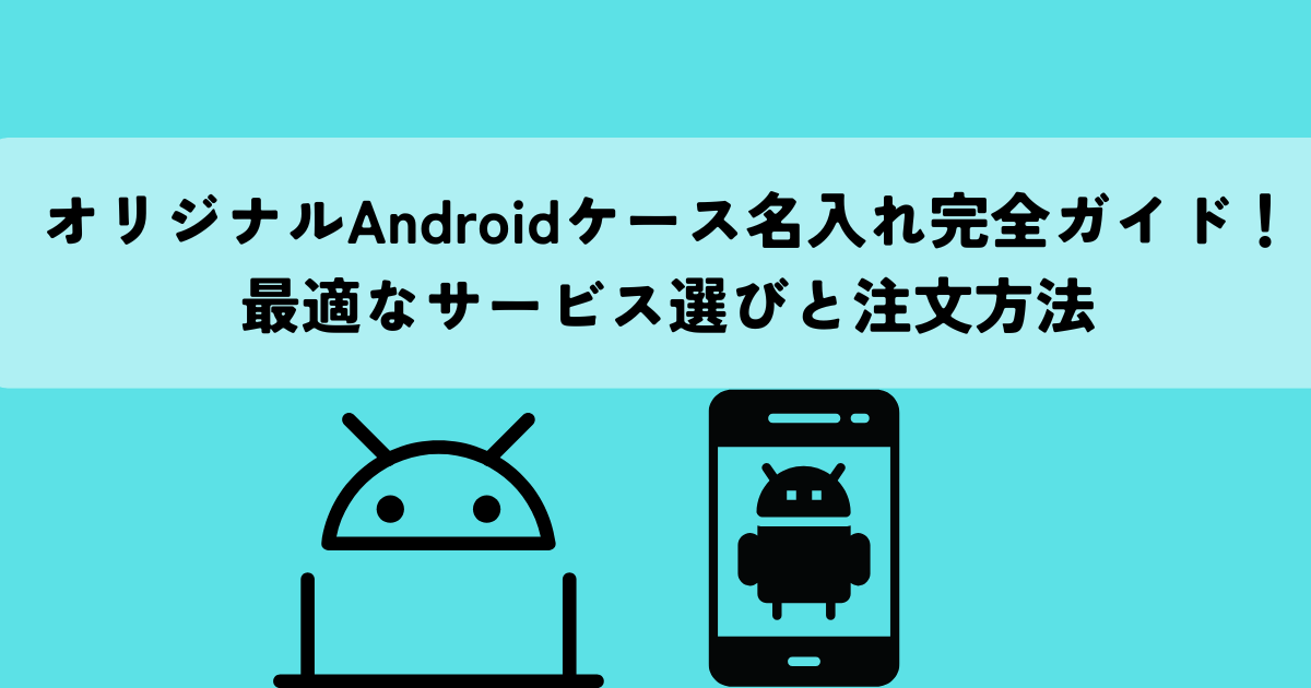 オリジナルAndroidケース名入れ完全ガイド！最適なサービス選びと注文方法