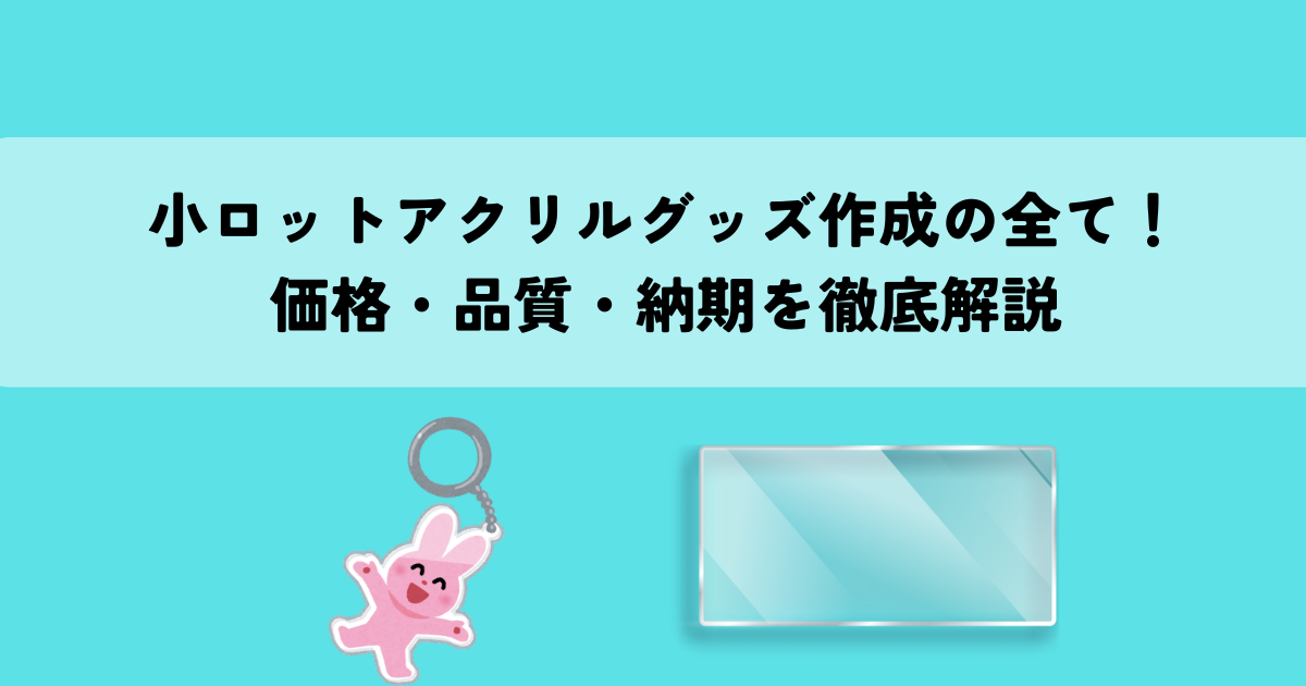 小ロットアクリルグッズ作成の全て！価格・品質・納期を徹底解説