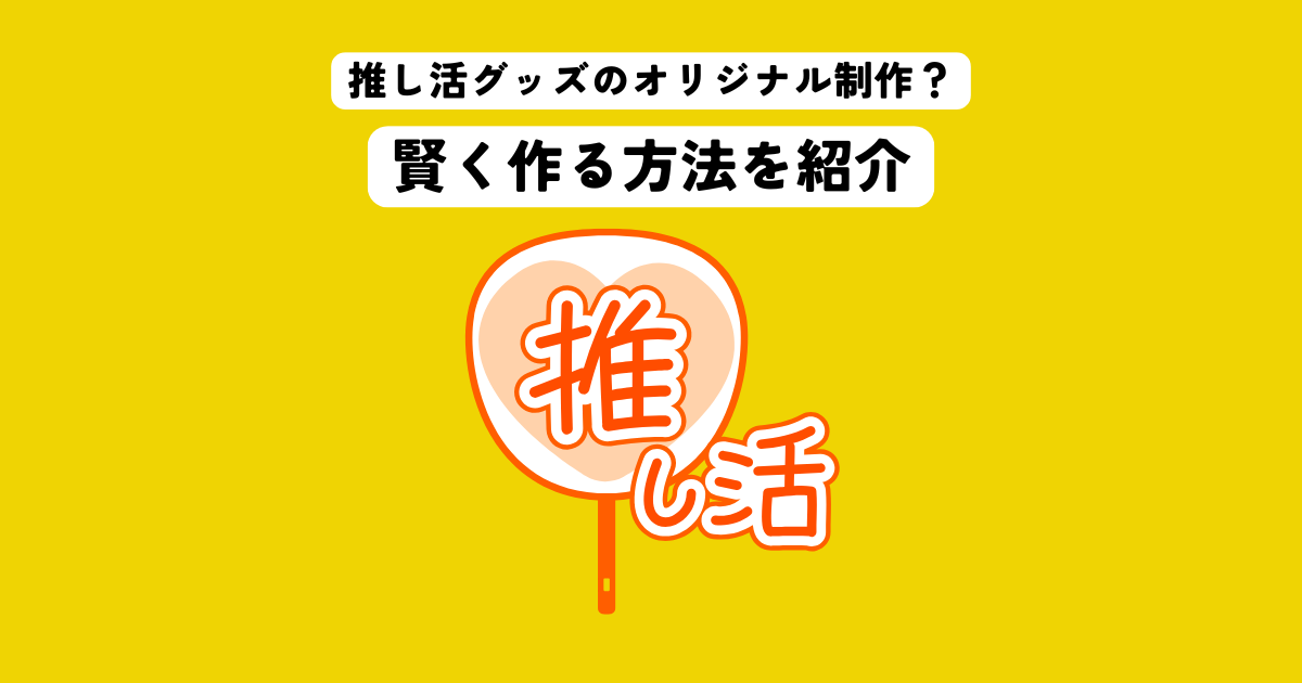 推し活グッズのオリジナル制作のアイデアとは？賢く作る方法を紹介