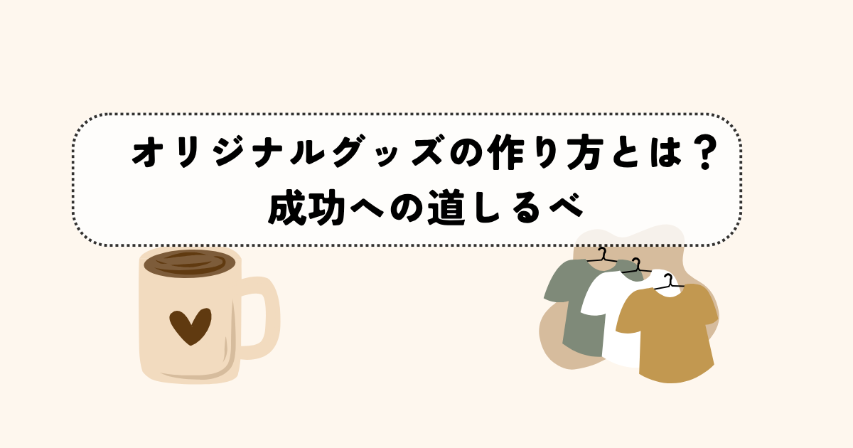 初心者でも安心！オリジナルグッズの作り方とは？成功への道しるべ