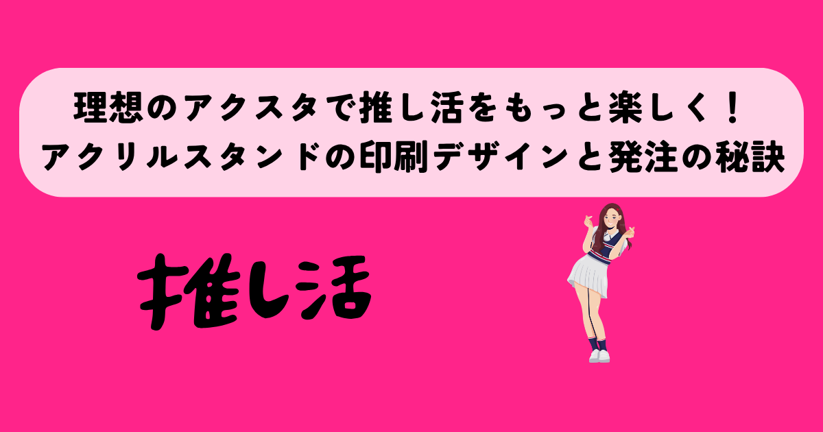 理想のアクスタで推し活をもっと楽しく！アクリルスタンドの印刷デザインと発注の秘訣！
