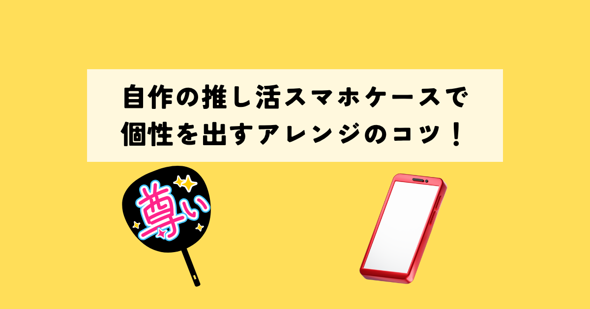 自作の推し活スマホケースで個性を出すアレンジのコツ！