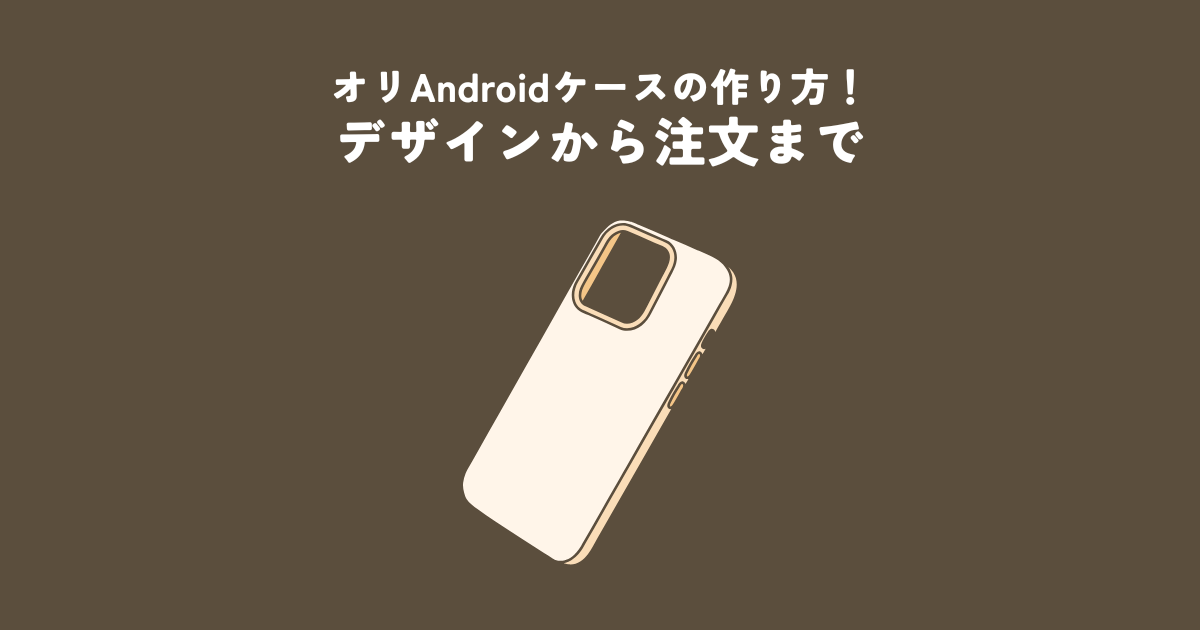 あなただけのオリジナルAndroidスマホケースを作る方法！デザインから注文まで